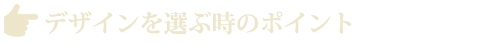 デザインを選ぶときのポイント